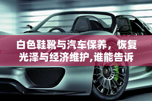 白色鞋靴与汽车保养，恢复光泽与经济维护,谁能告诉我我有一双白靴子放了一年有点发黄了，怎么能变白了,白色汽车定期保养贵吗