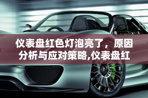 仪表盘红色灯泡亮了，原因分析与应对策略,仪表盘红色灯泡亮了什么原因