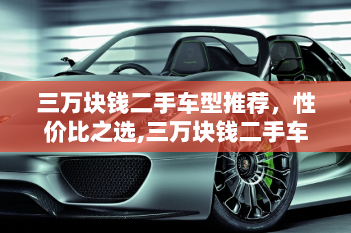 三万块钱二手车型推荐，性价比之选,三万块钱二手车型推荐，有哪些