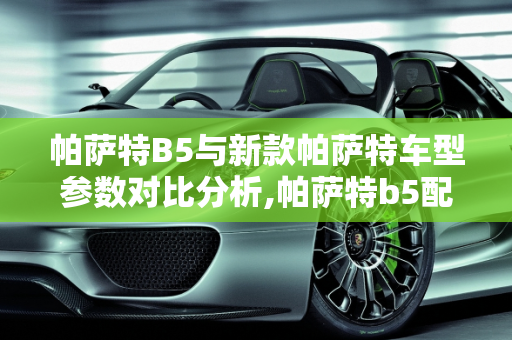 帕萨特B5与新款帕萨特车型参数对比分析,帕萨特b5配置参数，新款帕萨特车型参数