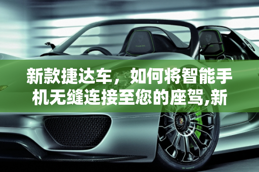新款捷达车，如何将智能手机无缝连接至您的座驾,新款捷达车如何连接手机，新款捷达是什么车型