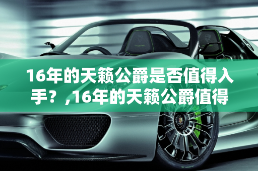 16年的天籁公爵是否值得入手？,16年的天籁公爵值得入手吗