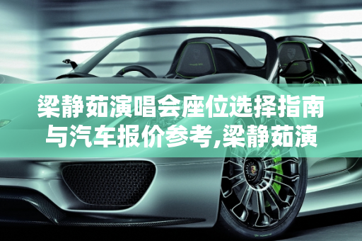 梁静茹演唱会座位选择指南与汽车报价参考,梁静茹演唱会怎么选座位,梁静茹汽车报价