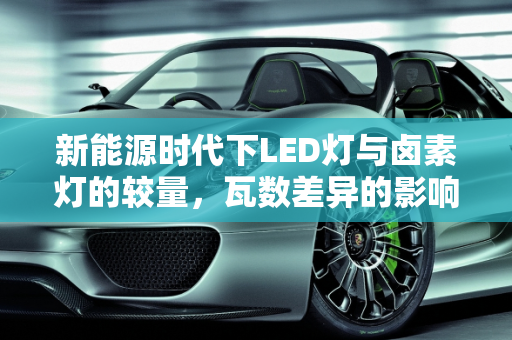 新能源时代下LED灯与卤素灯的较量，瓦数差异的影响分析,新能源换led灯瓦数比卤素大有影响吗
