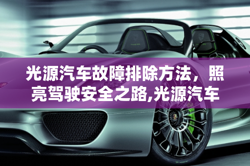 光源汽车故障排除方法，照亮驾驶安全之路,光源汽车故障排除方法