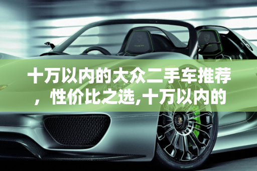 十万以内的大众二手车推荐，性价比之选,十万以内的大众二手车推荐哪款