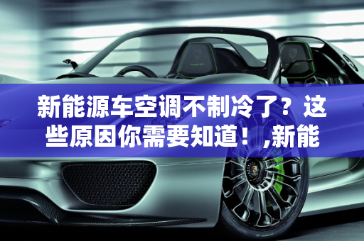 新能源车空调不制冷了？这些原因你需要知道！,新能源车空调不制冷了？这些原因你需要知道！