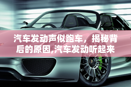 汽车发动声似跑车，揭秘背后的原因,汽车发动听起来像跑车是什么原因