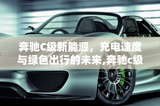 奔驰C级新能源，充电速度与绿色出行的未来,奔驰c级新能源充电速度，奔驰c新能源