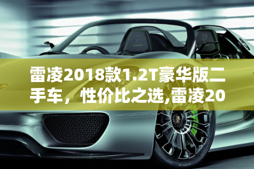 雷凌2018款1.2T豪华版二手车，性价比之选,雷凌2018款1.2t豪华版二手车