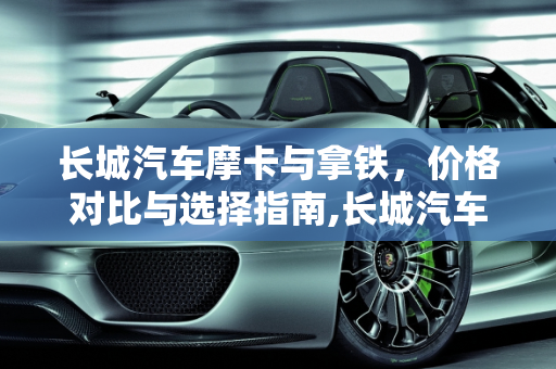 长城汽车摩卡与拿铁，价格对比与选择指南,长城汽车摩卡贵还是拿铁，摩卡汽车报价多少