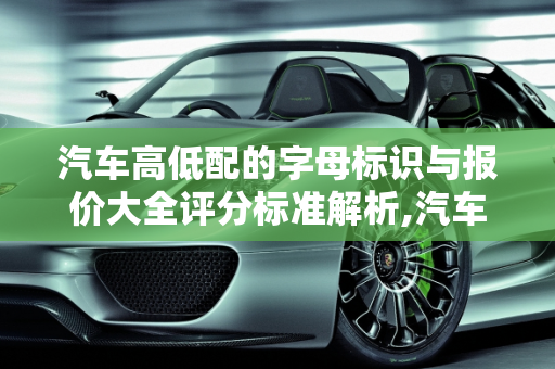 汽车高低配的字母标识与报价大全评分标准解析,汽车高低配怎么用字母区分,汽车报价大全评分标准