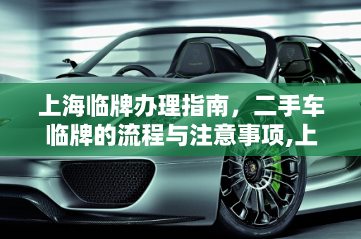上海临牌办理指南，二手车临牌的流程与注意事项,上海临牌如何办理，二手车 临牌 上海