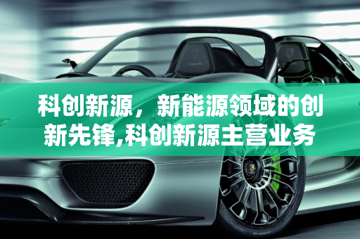 科创新源，新能源领域的创新先锋,科创新源主营业务,新源新能源