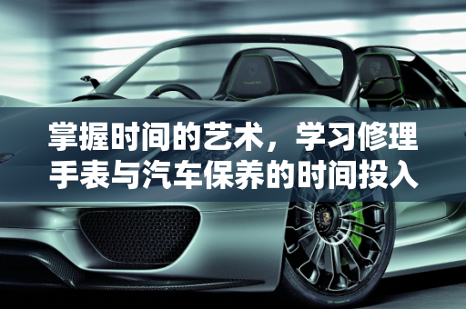 掌握时间的艺术，学习修理手表与汽车保养的时间投入,修理手表要学多久，汽车保养也要学多久