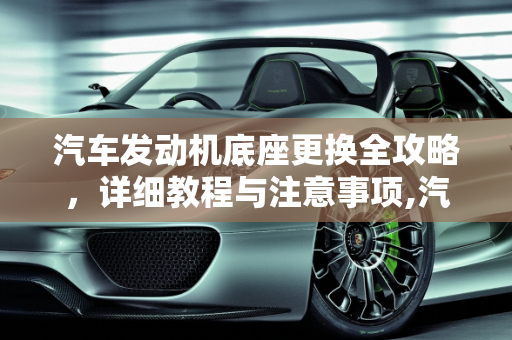 汽车发动机底座更换全攻略，详细教程与注意事项,汽车发动机底座更换教程