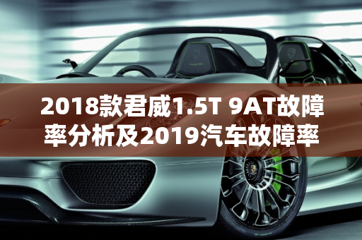 2018款君威1.5T 9AT故障率分析及2019汽车故障率排行版概览,2018款君威1.5t9at故障率高吗，2019汽车故障率排行版