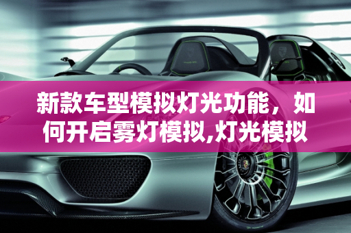 新款车型模拟灯光功能，如何开启雾灯模拟,灯光模拟雾灯怎么开，新款车型模拟灯光