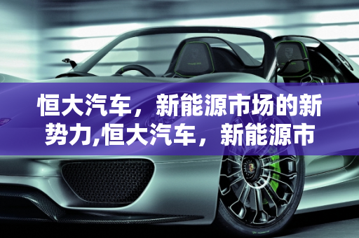 恒大汽车，新能源市场的新势力,恒大汽车，新能源市场的新势力