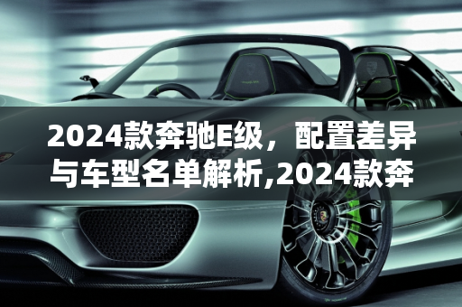 2024款奔驰E级，配置差异与车型名单解析,2024款奔驰e级各个配置区别,新款奔驰e车型名单