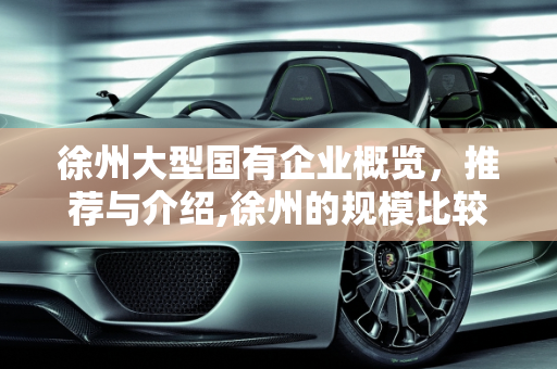 徐州大型国有企业概览，推荐与介绍,徐州的规模比较大的国企有哪些啊？求推荐