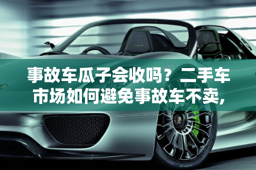 事故车瓜子会收吗？二手车市场如何避免事故车不卖,事故车瓜子会收吗，二手车怎么叫事故车不卖