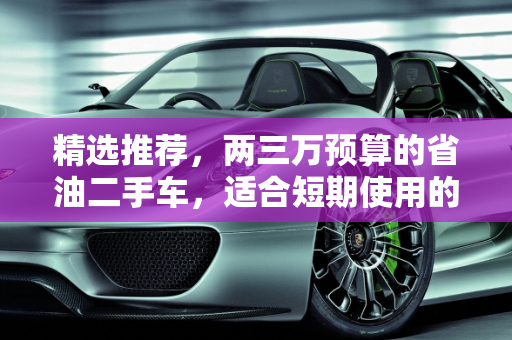 精选推荐，两三万预算的省油二手车，适合短期使用的优质选择,想买个两三万的二手车，能开个两三年的，省油一点的，有好的推荐吗