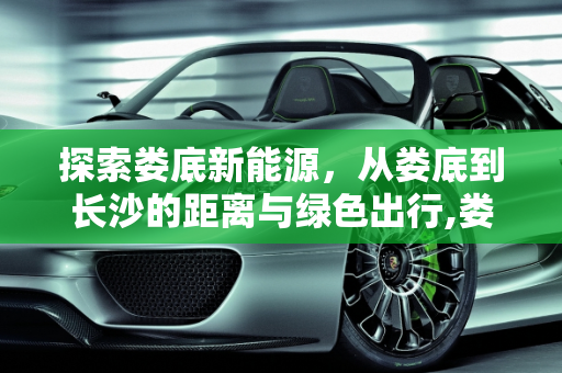 探索娄底新能源，从娄底到长沙的距离与绿色出行,娄底到长沙多少公里,娄底新能源