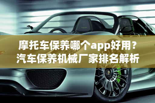 摩托车保养哪个app好用？汽车保养机械厂家排名解析,摩托车保养哪个app好用,汽车保养机械厂家排名