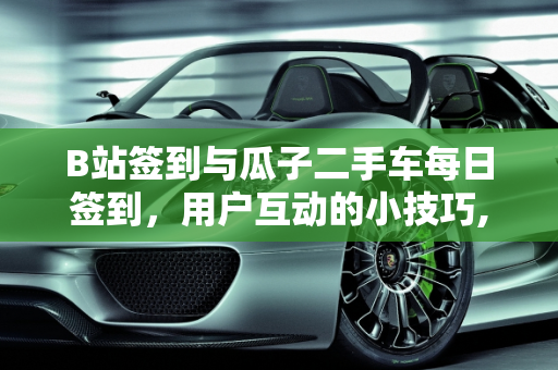 B站签到与瓜子二手车每日签到，用户互动的小技巧,B站怎么签到，瓜子二手车每天签到