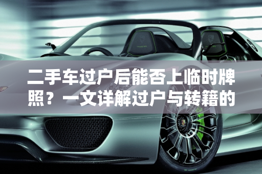 二手车过户后能否上临时牌照？一文详解过户与转籍的区别及临时牌照的申请流程,过户没转籍能上临时牌吗,二手车过户后能上临牌吗