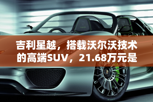 吉利星越，搭载沃尔沃技术的高端SUV，21.68万元是否物有所值？,吉利星越最高售21.68万元，沃尔沃技术真值吗