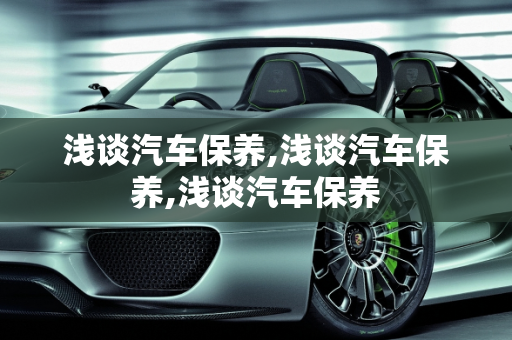 浅谈汽车保养,浅谈汽车保养,浅谈汽车保养