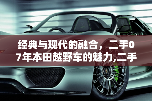 经典与现代的融合，二手07年本田越野车的魅力,二手老款07年本田越野车