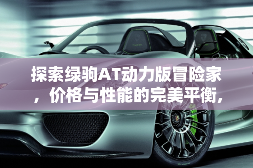 探索绿驹AT动力版冒险家，价格与性能的完美平衡,绿驹at动力版冒险家多少钱