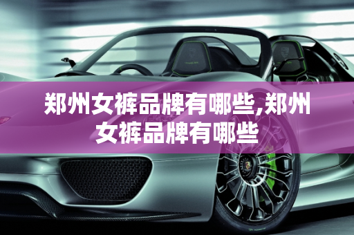 郑州女裤品牌有哪些,郑州女裤品牌有哪些