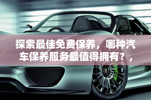 探索最佳免费保养，哪种汽车保养服务最值得拥有？,哪种汽车免费保养最好