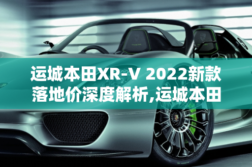 运城本田XR-V 2022新款落地价深度解析,运城本田xrv2022新款落地价