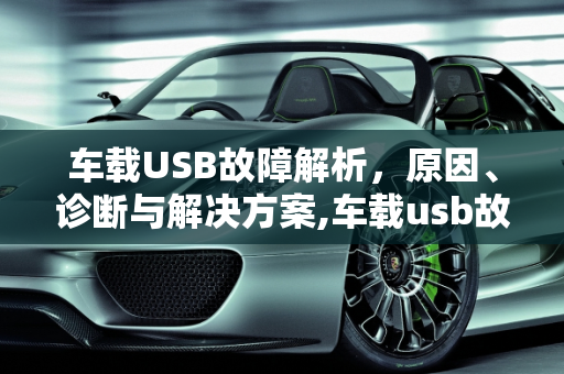 车载USB故障解析，原因、诊断与解决方案,车载usb故障是怎么回事，汽车提示usb故障