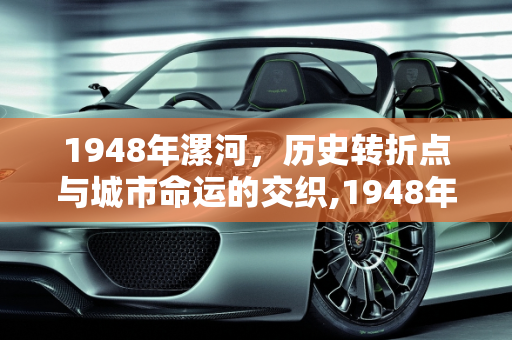 1948年漯河，历史转折点与城市命运的交织,1948年漯河发生啥事
