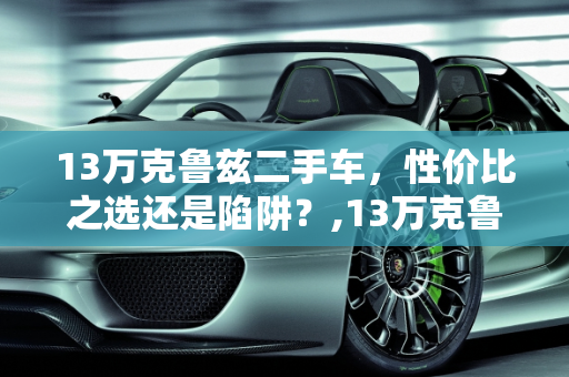 13万克鲁兹二手车，性价比之选还是陷阱？,13万克鲁兹二手车值得买吗