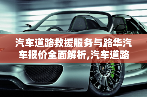 汽车道路救援服务与路华汽车报价全面解析,汽车道路救援，路华汽车报价