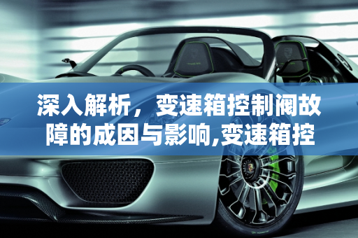 深入解析，变速箱控制阀故障的成因与影响,变速箱控制阀故障原因