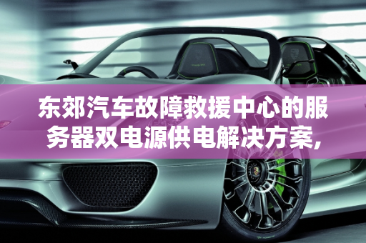 东郊汽车故障救援中心的服务器双电源供电解决方案,如何实现服务器双电源供电，东郊汽车故障救援中心