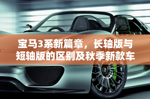 宝马3系新篇章，长轴版与短轴版的区别及秋季新款车型亮点,全新宝马3系长轴版和短轴版区别，宝马3系秋季新款车型