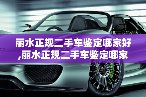 丽水正规二手车鉴定哪家好,丽水正规二手车鉴定哪家好