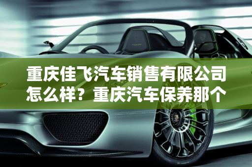 重庆佳飞汽车销售有限公司怎么样？重庆汽车保养那个好？,重庆佳飞汽车销售有限公司怎么样，重庆汽车保养那个好