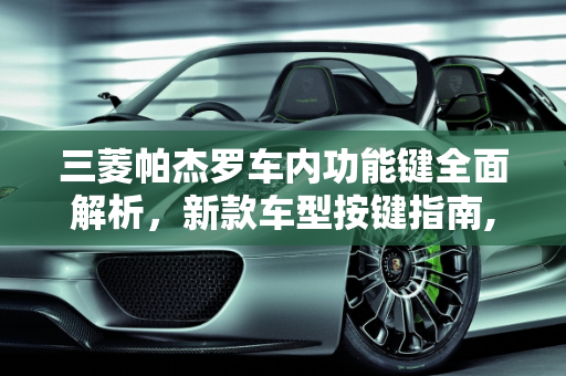 三菱帕杰罗车内功能键全面解析，新款车型按键指南,三菱帕杰罗车内功能键介绍,新款车型的按键