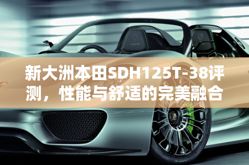 新大洲本田SDH125T-38评测，性能与舒适的完美融合,新大洲本田sdh125t-38评测