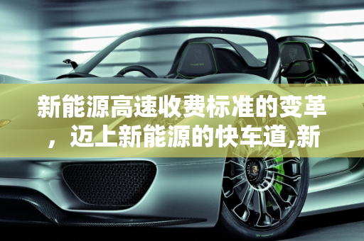 新能源高速收费标准的变革，迈上新能源的快车道,新能源高速收费标准，迈上新能源